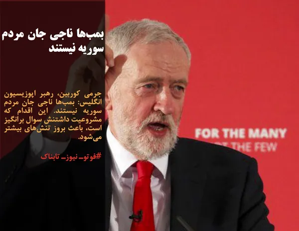 جرمی کوربین، رهبر اپوزیسیون انگلیس: بمب&zwnj;ها ناجی جان مردم سوریه نیستند. این اقدام که مشروعیت داشتنش سوال برانگیز است، باعث بروز تنش&zwnj;های بیشتر می&zwnj;شود.
