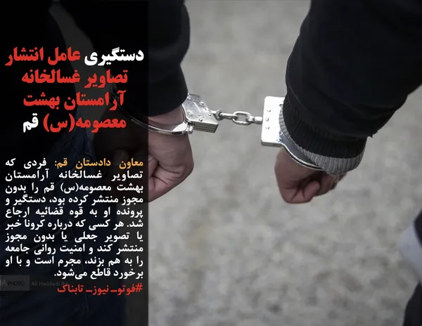 معاون دادستان قم: فردی که تصاویر غسالخانه آرامستان بهشت معصومه(س) قم را بدون مجوز منتشر کرده بود، دستگیر و پرونده او به قوه قضائیه ارجاع شد. هر کسی که درباره کرونا خبر یا تصویر جعلی یا بدون مجوز منتشر کند و امنیت روانی جامعه را به هم بزند، مجرم است و با او برخورد قاطع می&zwnj;شود.
