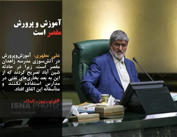علی مطهری: آموزش&zwnj;وپرورش در آتش&zwnj;سوزی مدرسه زاهدان مقصر است، زیرا در حادثه شین آباد تصریح کردند که از این به بعد بخاری&zwnj;های نفتی در مدارس استفاده نکنند و متأسفانه این اتفاق افتاد.
