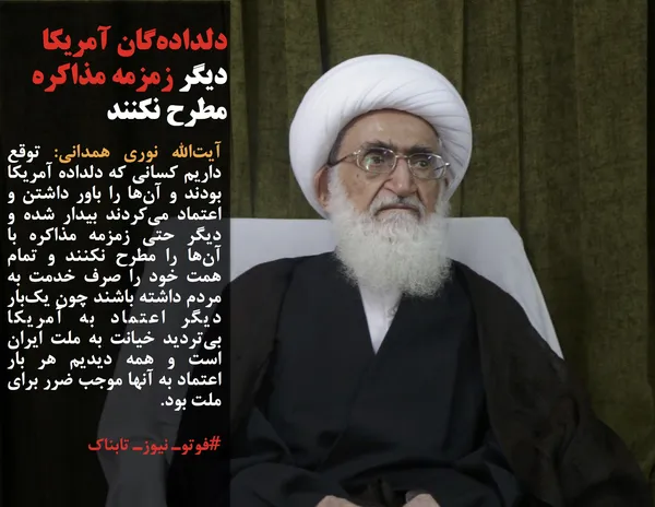 آیت&zwnj;الله نوری همدانی: توقع داریم کسانی که دلداده آمریکا بودند و آن&zwnj;ها را باور داشتن و اعتماد می&zwnj;کردند بیدار شده و دیگر حتی زمزمه مذاکره با آن&zwnj;ها را مطرح نکنند و تمام همت خود را صرف خدمت به مردم داشته باشند چون یک&zwnj;بار دیگر اعتماد به آمریکا بی&zwnj;تردید خیانت به ملت ایران است و همه دیدیم هر بار اعتماد به آنها موجب ضرر برای ملت بود.
