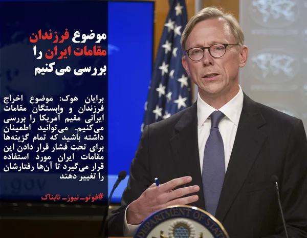 برایان هوک: موضوع اخراج فرزندان و وابستگان مقامات ایرانی مقیم آمریکا را بررسی می&zwnj;کنیم. می&zwnj;توانید اطمینان داشته باشید که تمام گزینه&zwnj;ها برای تحت فشار قرار دادن این مقامات ایران مورد استفاده قرار می&zwnj;گیرد تا آن&zwnj;ها رفتارشان را تغییر دهند
