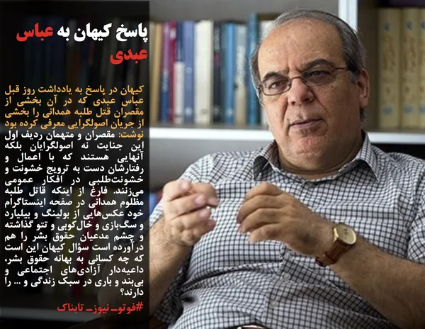 کیهان در پاسخ به یادداشت روز قبل عباس عبدی که در آن بخشی از مقصران قتل طلبه همدانی را بخشی از جریان اصولگرایی معرفی کرده بود نوشت: مقصران و متهمان ردیف اول این جنایت نه اصولگرایان بلکه آنهایی هستند که با اعمال و رفتارشان دست به ترویج خشونت و خشونت&zwnj;طلبی در افکار عمومی می&zwnj;زنند. فارغ از اینکه قاتل طلبه مظلوم همدانی در صفحه اینستاگرام خود عکس&zwnj;هایی از بولینگ و بیلیارد و سگ&zwnj;بازی و خال&zwnj;کوبی و تتو گذاشته و چشم مدعیان حقوق بشر را هم درآورده است سؤال کیهان این است که چه کسانی به بهانه حقوق بشر، داعیه&zwnj;دار آزادی&zwnj;های اجتماعی و بی&zwnj;بند و باری در سبک زندگی و ... را دارند؟ 
