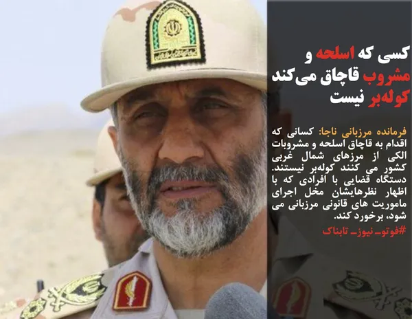 فرمانده مرزبانی ناجا: کسانی که اقدام به قاچاق اسلحه و مشروبات الکی از مرزهای شمال غربی کشور می کنند کوله&zwnj;بر نیستند.  دستگاه قضایی با افرادی که با اظهار نظرهایشان مخل اجرای ماموریت های قانونی مرزبانی می شود، برخورد کند.
