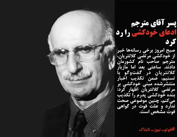 صبح امروز برخی رسانه&zwnj;ها خبر از خودکشی مرتضی کلانتریان، مترجم صاحب نام کشورمان دادند. ساعتی بعد اما مازیار کلانتریان در گفت&zwnj;وگو با تسنیم، ضمن تکذیب اخبار منتشرشده مبنی خودکشی بر مرتضی کلانتریان اظهار کرد: بنده خودکشی پدرم را تکذیب می&zwnj;کنم، چنین موضوعی صحت ندارد و علت فوت در گواهی فوت مشخص است.
