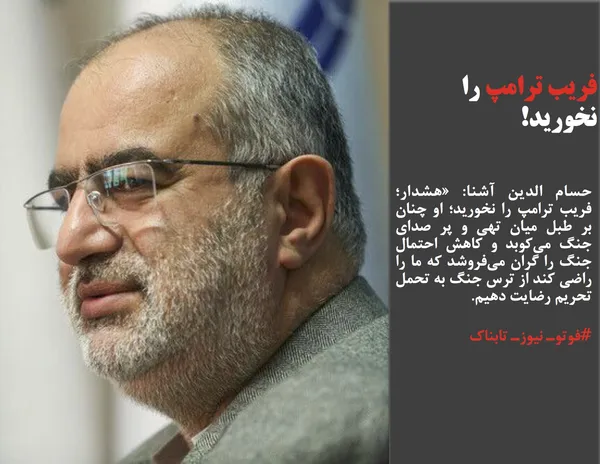 حسام الدین آشنا: &laquo;هشدار؛ فریب ترام&zwj;پ را نخورید؛ او چنان بر طبل میان تهی و پر صدای جنگ می&zwnj;کوبد و کاهش احتمال جنگ را گران می&zwnj;فروشد که ما را راضی کند از ترس جنگ به تحمل تحریم رضایت دهیم.

