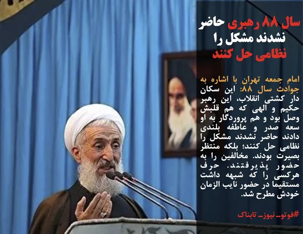 امام جمعه تهران با اشاره به جوادث سال ۸۸: این سکان دار کشتی انقلاب، این رهبر حکیم و الهی که هم قلبش وصل بود و هم پروردگار به او سعه صدر و عاطفه بلندی دادند حاضر نشدند مشکل را نظامی حل کنند؛ بلکه منتظر بصیرت بودند. مخالفین را به حضور پذیرفتند. حرف هرکسی را که شبهه داشت مستقیما در حضور نایب الزمان خودش مطرح شد.
