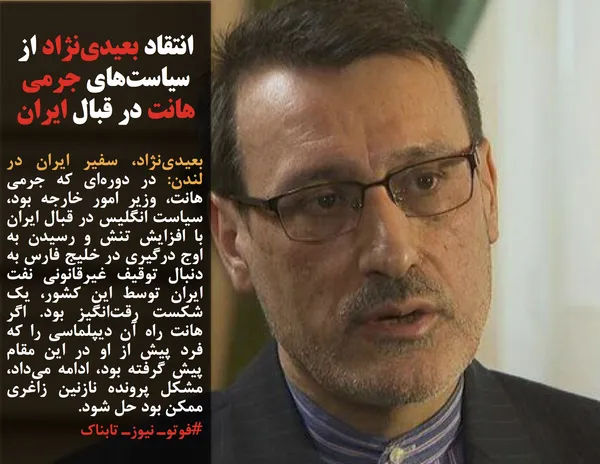 بعیدی&zwnj;نژاد، سفیر ایران در لندن: در دوره&zwnj;ای که جرمی هانت، وزیر امور خارجه بود، سیاست انگلیس در قبال ایران با افزایش تنش و رسیدن به اوج درگیری در خلیج فارس به دنبال توقیف غیرقانونی نفت ایران توسط این کشور، یک شکست رقت&zwnj;انگیز بود. اگر هانت راه آن دیپلماسی را که فرد پیش از او در این مقام پیش گرفته بود، ادامه می&zwnj;داد، مشکل پرونده نازنین زاغری ممکن بود حل شود.
