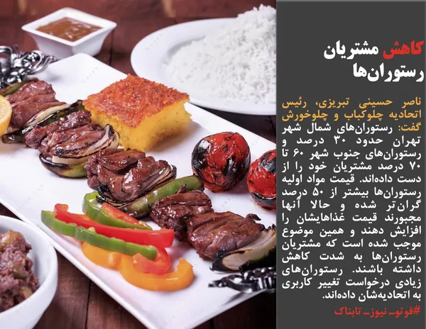 ناصر حسینی تبریزی، رئیس اتحادیه چلوکباب و چلوخورش گفت: رستوران&zwnj;های شمال شهر تهران حدود ٣٠ درصد و رستوران&zwnj;های جنوب شهر ٦٠ تا ٧٠ درصد مشتریان خود را از دست داده&zwnj;اند. قیمت مواد اولیه رستوران&zwnj;ها بیشتر از ٥٠ درصد گران&zwnj;تر شده و حالا آنها مجبورند قیمت غذاهایشان را افزایش دهند و همین موضوع موجب شده است که مشتریان رستوران&zwnj;ها به شدت کاهش داشته باشند. رستوران&zwnj;های زیادی درخواست تغییر کاربری به اتحادیه&zwnj;شان داده&zwnj;اند.
