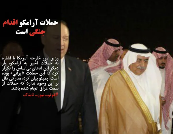 وزیر امور خارجه آمریکا با اشاره به حملات اخیر به آرامکو، بار دیگر این ادعای بی&zwnj;اساس را تکرار کرد که این حملات &laquo;ایرانی&raquo; بوده است. پمپئو بیان کرد، مدرکی دال بر این وجود ندارد که حملات از سمت عراق انجام شده باشد.
