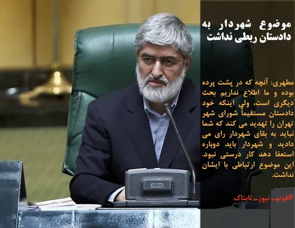 مطهری: آنچه که در پشت پرده بوده و ما اطلاع نداریم بحث دیگری است، ولی اینکه خود دادستان مستقیماً شورای شهر تهران را تهدید می کند که شما نباید به بقای شهردار رای می دادید و شهردار باید دوباره استعفا دهد کار درستی نبود. این موضوع ارتباطی با ایشان نداشت.
