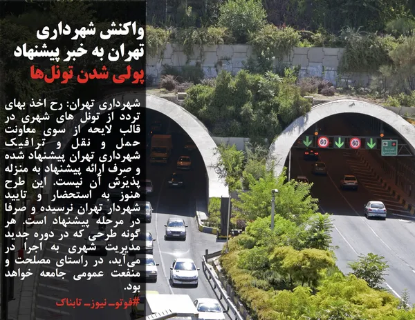 شهرداری تهران: رح اخذ بهای تردد از تونل های شهری در قالب لایحه از سوی معاونت حمل و نقل و ترافیک شهرداری تهران پیشنهاد شده و صِرف ارائه پیشنهاد به منزله پذیرش آن نیست. این طرح هنوز به استحضار و تایید شهردار تهران نرسیده و صرفا در مرحله پیشنهاد است. هر گونه طرحی که در دوره جدید مدیریت شهری به اجرا در می&zwnj;آید، در راستای مصلحت و منفعت عمومی جامعه خواهد بود.
