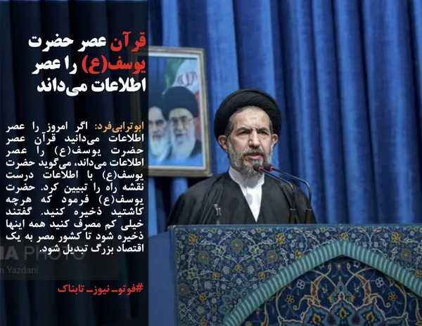 ابوترابی&zwnj;فرد: اگر امروز را عصر اطلاعات می&zwnj;دانید قرآن عصر حضرت یوسف(ع) را عصر اطلاعات می&zwnj;داند، می&zwnj;گوید حضرت یوسف(ع) با اطلاعات درست نقشه راه را تبیین کرد. حضرت یوسف(ع) فرمود که هرچه کاشتید ذخیره کنید. گفتند خیلی کم مصرف کنید همه اینها ذخیره شود تا کشور مصر به یک اقتصاد بزرگ تبدیل شود.
