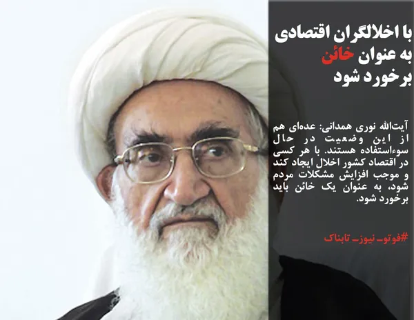آیت&zwnj;الله نوری همدانی: عده&zwnj;ای هم از این وضعیت در حال سوءاستفاده هستند. با هر کسی در اقتصاد کشور اخلال ایجاد کند و موجب افزایش مشکلات مردم شود، به عنوان یک خائن باید برخورد شود. 
