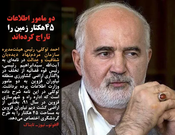 احمد توکلی، رئیس هیئت&zwnj;مدیره سازمان مردم&zwnj;نهاد دیده&zwnj;بان شفافیت و عدالت در نامه&zwnj;ای به آیت&zwnj;الله سیّدابراهیم رئیسی،&zwnj; رئیس قوّه قضائیه از تخلف در واگذاری اراضی کشاورزی منطقه نیاوران قزوین به دو مامور وزارت اطلاعات پرده برداشت. توکلی در این نامه شرح داده است که اداره راه و شهرسازی قزوین در سال ۹۱، بخشی از اراضی کشت دیم نیاوران قزوین به مساحت ۴۵ هکتار را به طرح گردشگری اختصاص می&zwnj;دهد.
