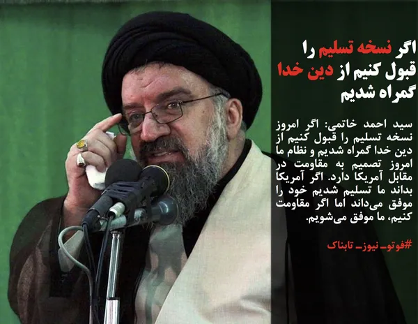 سید احمد خاتمی: اگر امروز نسخه تسلیم را قبول کنیم از دین خدا گمراه شدیم و نظام ما امروز تصمیم به مقاومت در مقابل آمریکا دارد. اگر آمریکا بداند ما تسلیم شدیم خود را موفق می&zwnj;داند اما اگر مقاومت کنیم، ما موفق می&zwnj;شویم.
