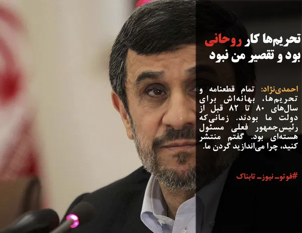 احمدی&zwnj;نژاد: تمام قطعنامه و تحریم&zwnj;ها، بهانه&zwnj;اش برای سال&zwnj;های ۸۰ تا ۸۲ قبل از دولت ما بودند. زمانی&zwnj;که رئیس&zwnj;جمهور فعلی مسئول هسته&zwnj;ای بود. گفتم منتشر کنید، چرا می&zwnj;اندازید گردن ما.
