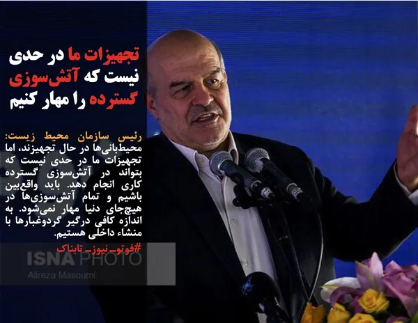 رئیس سازمان محیط زیست: محیط&zwnj;بانی&zwnj;ها در حال تجهیزند، اما تجهیزات ما در حدی نیست که بتواند در آتش&zwnj;سوزی گسترده کاری انجام دهد. باید واقع&zwnj;بین باشیم و تمام آتش&zwnj;سوزی&zwnj;ها در هیچ&zwnj;جای دنیا مهار نمی&zwnj;شود. به اندازه کافی درگیر گردوغبارها با منشاء داخلی هستیم.
