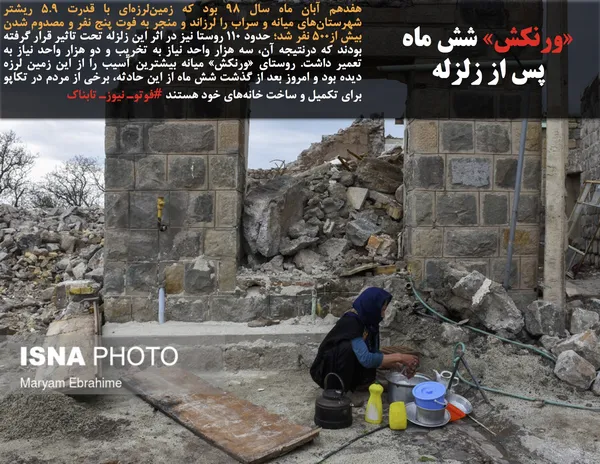 هفدهم آبان ماه سال ۹۸ بود که زمین&zwnj;لرزه&zwnj;ای با قدرت ۵.۹ ریشتر شهرستان&zwnj;های میانه و سراب را لرزاند و منجر به فوت پنج نفر و مصدوم شدن بیش از۵۰۰ نفر شد؛ حدود ۱۱۰ روستا نیز در اثر این زلزله تحت تاثیر قرار گرفته بودند که درنتیجه آن، سه هزار واحد نیاز به تخریب و دو هزار واحد نیاز به تعمیر داشت. روستای &laquo;ورنکش&raquo; میانه بیشترین آسیب را از این زمین لرزه دیده بود و امروز بعد از گذشت شش ماه از این حادثه، برخی از مردم در تکاپو برای تکمیل و ساخت خانه&zwnj;های خود هستند #فوتوـ نیوزـ تابناک
