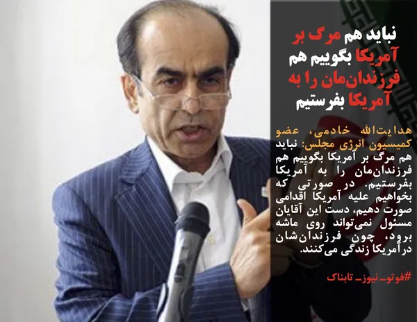هدایت&zwnj;الله خادمی، عضو کمیسیون انرژی مجلس: نباید هم مرگ بر آمریکا بگوییم هم فرزندان&zwnj;مان را به آمریکا بفرستیم. در صورتی که بخواهیم علیه آمریکا اقدامی صورت دهیم، دست این آقایان مسئول نمی&zwnj;تواند روی ماشه برود، چون فرزندان&zwnj;شان درآمریکا زندگی می&zwnj;کنند.

#فوتوـ نیوزـ تابناک
