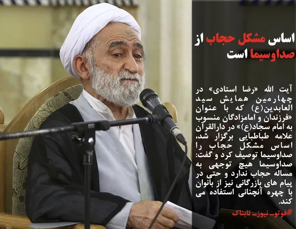 آیت الله &laquo;رضا استادی&raquo; در چهارمین همایش سید العابدین(ع) که با عنوان &laquo;فرزندان و امامزادگان منسوب به امام سجاد(ع)&raquo; در دارالقرآن علامه طباطبایی برگزار شد، اساس مشکل حجاب را صداوسیما توصیف کرد و گفت: صداوسیما هیچ توجهی به مساله حجاب ندارد و حتی در پیام های بازرگانی نیز از بانوان با چهره آنچنانی استفاده می کند.
