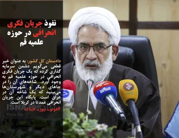 دادستان کل کشور: به عنوان خبر قطعی می&zwnj;گویم دشمن سرمایه&zwnj; گذاری کرده که یک جریان فکری انحرافی در حوزه علمیه قم به وجود آورد.  شاخه&zwnj;های آن را در جاهای دیگر و شهرستان&zwnj;ها می&zwnj;بینید که یک شاخه آن در عراق است. پایگاه این جریان انحرافی عمدتا در کربلا است.
