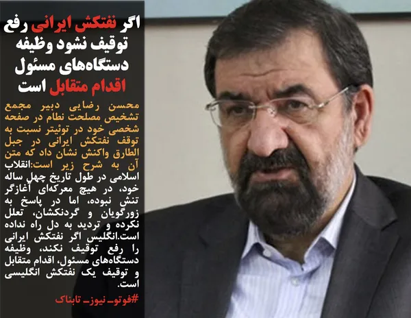 محسن رضایی دبیر مجمع تشخیص مصلحت نطام در صفحه شخصی خود در توئیتر نسبت به توقف نفتکش ایرانی&nbsp;در جبل الطارق واکنش نشان داد که متن آن به شرح زیر است:انقلاب اسلامی در طول تاریخ چهل ساله خود، در هیچ معرکه&zwnj;ای آغازگر تنش نبوده، اما در پاسخ به زورگویان و گردنکشان، تعلل نکرده و تردید به دل راه نداده است.انگلیس اگر نفتکش ایرانی را رفع توقیف نکند، وظیفه دستگاه&zwnj;های مسئول، اقدام متقابل و توقیف یک نفتکش انگلیسی است.
