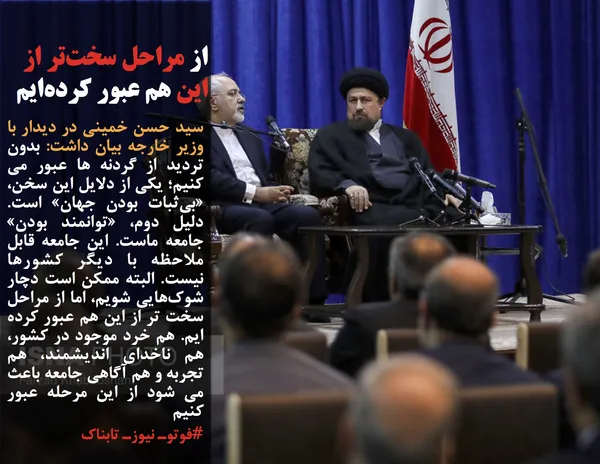 سید حسن خمینی در دیدار با وزیر خارجه بیان داشت: بدون ترديد از گردنه ها عبور مي كنيم؛ يكي از دلايل اين سخن، &laquo;بي&zwnj;ثبات بودن جهان&raquo; است. دليل دوم، &laquo;توانمند بودن&raquo; جامعه ماست. اين جامعه قابل ملاحظه با ديگر كشورها نيست. البته ممكن است دچار شوك&zwnj;هايي شويم، اما از مراحل سخت تر از اين هم عبور كرده ايم. هم خرد موجود در كشور، هم ناخداي انديشمند، هم تجربه و هم آگاهي جامعه باعث مي شود از اين مرحله عبور كنيم
