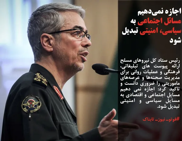 رئیس ستاد کل نیروهای مسلح ارائه پیوست های تبلیغاتی، فرهنگی و عملیات روانی برای مدیریت صحنه&zwnj;ها و عرصه&zwnj;های ماموریتی را ضروری دانست و تاکید کرد: اجازه نمی دهیم مسایل اجتماعی و اقتصادی به مسایل سیاسی و امنیتی تبدیل شود.
