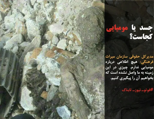 مدیرکل حقوقی سازمان میراث فرهنگی: هیچ اطلاعی درباره  مومیایی ندارم. چیزی در این زمینه به ما واصل نشده است که بخواهیم آن را پیگیری کنیم.
