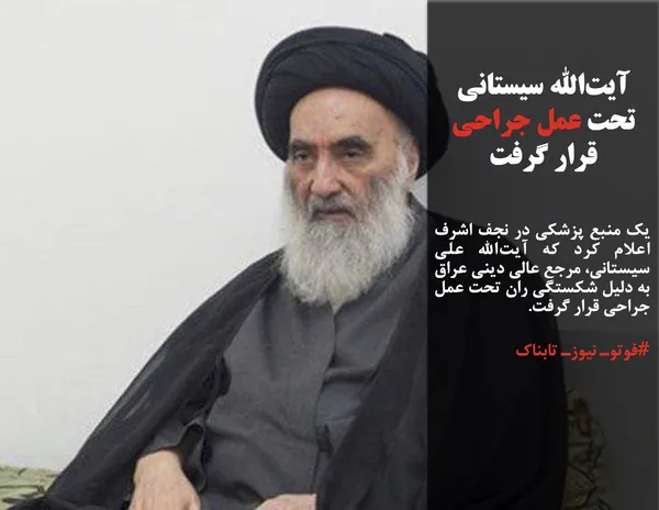 یک منبع پزشکی در نجف اشرف اعلام کرد که آیت&zwnj;الله علی سیستانی، مرجع عالی دینی عراق به دلیل شکستگی ران تحت عمل جراحی قرار گرفت. 
