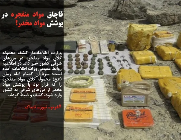 وزارت اطلاعات،از کشف محموله کلان مواد منفجره در مرزهای شرقی کشور خبر داد. در اطلاعیه روابط عمومی وزات اطلاعات آمده است: سربازان گمنام امام زمان (عج) محموله کلان مواد منفجره را که قرار بود با پوشش مواد مخدر از مرزهای شرقی به کشور وارد شود، کشف و ضبط کردند.
