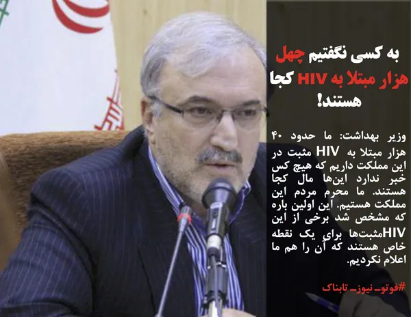 وزیر بهداشت: ما حدود ۴۰ هزار مبتلا به HIV مثبت در این مملکت داریم که هیچ کس خبر ندارد این&zwnj;ها مال کجا هستند. ما محرم مردم این مملکت هستیم. این اولین باره که مشخص شد برخی از این  HIVمثبت&zwnj;ها برای یک نقطه خاص هستند که آن را هم ما اعلام نکردیم.
