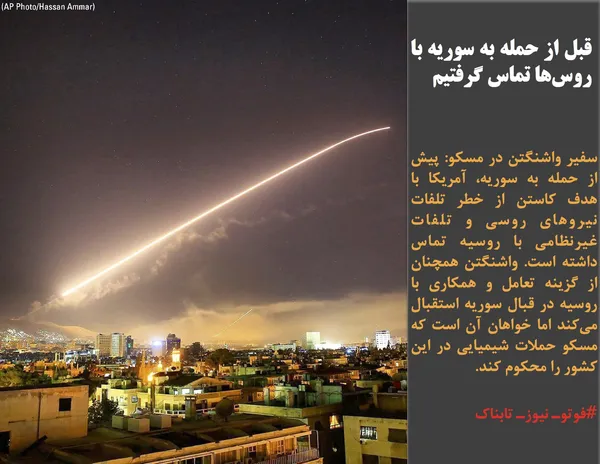 سفیر واشنگتن در مسکو: پیش از حمله به سوریه، آمریکا با هدف کاستن از خطر تلفات نیروهای روسی و تلفات غیرنظامی با روسیه تماس داشته است. واشنگتن همچنان از گزینه تعامل و همکاری با روسیه در قبال سوریه استقبال می&zwnj;کند اما خواهان آن است که مسکو حملات شیمیایی در این کشور را محکوم کند.
