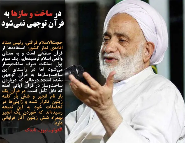 حجت&zwnj;الاسلام قرائتی، رئیس ستاد اقامه&zwnj;ی نماز کشور: استفاده&zwnj;ها از قرآن سطحی است و به معنای واقعی اسلام نرسیده&zwnj;ایم. یک سوم پول مملکت صرف ساخت&zwnj;و&zwnj;ساز می&zwnj;شود اما در راستای این ساخت&zwnj;و&zwnj;سازها به قرآن توجهی نشده است؛ درحالی که درباره&zwnj;ی ساخت&zwnj;وساز در قرآن آیاتی آمده که قابل تأمل است. در قرآن یک بار نام انجیر و شش بار کلمه زیتون تکرار شده و ژاپنی&zwnj;ها در تحقیقات خود به این نتیجه رسیده&zwnj;اند که خوردن یک انجیر بهمراه شش زیتون آثار فراوانی دارد.
