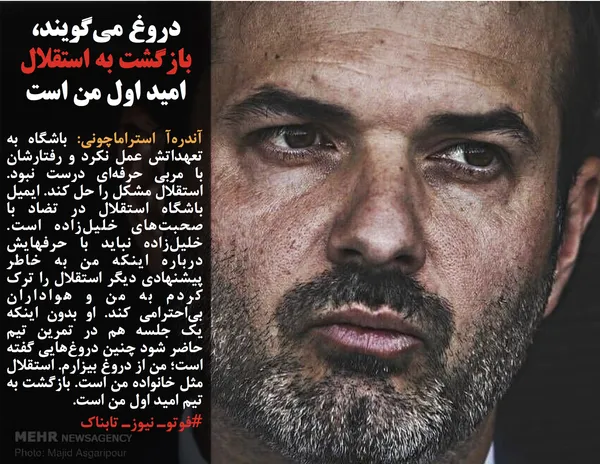 آندره&zwnj;آ استراماچونی: باشگاه به تعهداتش عمل نکرد و رفتارشان با مربی حرفه&zwnj;ای درست نبود. استقلال مشکل را حل کند. ایمیل باشگاه استقلال در تضاد با صحبت&zwnj;های خلیل&zwnj;زاده است. خلیل&zwnj;زاده نباید با حرفهایش درباره اینکه من به خاطر پیشنهادی دیگر استقلال را ترک کردم به من و هواداران بی&zwnj;احترامی کند. او بدون اینکه یک جلسه هم در تمرین تیم حاضر شود چنین دروغ&zwnj;هایی گفته است؛ من از دروغ بیزارم. استقلال مثل خانواده من است. بازگشت به تیم امید اول من است.
#فوتوـ نیوزـ تابناک
