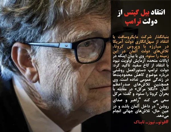 بنیانگذار شرکت مایکروسافت با انتقاد از سهل&zwnj;انگاری دولت آمریکا در مبارزه با ویروس کرونا، تلاش&zwnj;های دولت آلمان در این زمینه را ستود. وی با بیان اینکه&nbsp;در ایالات متحده&nbsp;آزمایش اولویت نبود با انتقاد از کاخ سفید&nbsp;تاکید کرد: دولت ترامپ دستورالعمل روشنی درباره موضوع کاهش محدودیت&zwnj;ها در زندگی عمومی نداده است. وی همچنین تلاش&zwnj;های صدراعظم آلمان &laquo;آنگلا مرکل&raquo; در مقابله با بحران کرونا را ستود و&nbsp;گفت: مرکل سعی می کند "راهبر و صدای روشن"&nbsp;در داخل آلمان باشد و در عین حال، تلاش&zwnj;های جهانی&nbsp;انجام می&zwnj;دهد.
