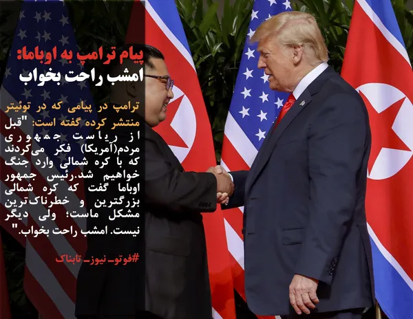 ترامپ در پیامی که در توئیتر منتشر کرده گفته است: "قبل از ریاست جمهوری مردم(آمریکا) فکر می&zwnj;کردند که با کره شمالی وارد جنگ خواهیم شد.رئیس جمهور اوباما گفت که کره شمالی بزرگترین و خطرناک&zwnj;ترین مشکل ماست؛ ولی دیگر نیست. امشب راحت بخواب."
