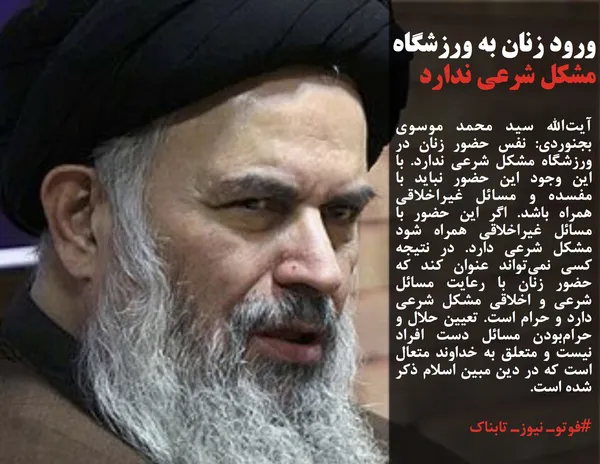 آیت&zwnj;الله سید محمد موسوی بجنوردی: نفس حضور زنان در ورزشگاه مشکل شرعی ندارد. با این وجود این حضور نباید با مفسده و مسائل غیراخلاقی همراه باشد. اگر این حضور با مسائل غیراخلاقی همراه شود مشکل شرعی دارد. در نتیجه کسی نمی&zwnj;تواند عنوان کند که حضور زنان با رعایت مسائل شرعی و اخلاقی مشکل شرعی دارد و حرام است. تعیین حلال و حرام&zwnj;بودن مسائل دست افراد نیست و متعلق به خداوند متعال است که در دین مبین اسلام ذکر شده است.
