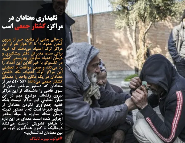 درحالی بعضی از منابع، خبر از بیرون آمدن حدود ۱۰ تا ۱۲ هزار نفر از این مراکز ترک اعتیاد می&zwnj;دهند که فرید براتی سده، مدیرکل دفتر پیشگیری و درمان اعتیاد سازمان بهزیستی کشور در گفت&zwnj;وگو با خبرآنلاین این اعداد را رد می&zwnj;کند و ضمن موافقت با تعطیلی این مراکز ترک اعتیاد، نگه داشتن معتادان در یک مکان واحد را مصداق کشتار جمعی می&zwnj;داند؛ &laquo;کلا ۵۲۰ نفر از معتادان که دستور مرخص شدن از سوی قاضی را داشته&zwnj;اند از این مراکز بیرون رفته&zwnj;اند. موضوع مهم در این میان تعطیلی این مراکز نیست بلکه قضیه جمع&zwnj;آوری نکردن معتادان از سطح شهرها است که با دستور کمیته درمان ستاد مبارزه با مواد مخدر اجرایی شده است. عده&zwnj;ای در این باره با هیاهو تشویش درست می&zwnj;کنند درحالیکه تا کنون همه&zwnj;گیری کرونا در بین معتادان نداشته&zwnj;ایم.&raquo;
