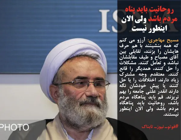 مسیح مهاجری: آرزو می کنم که همه بنشینند با هم حرف هایشان را بزنند، تقابلی بین آقای مصباح و طیف مقابلشان نباشد و تعامل کنند. مشکلات را حل کنند، همدیگر را قانع کنند. معتقدم وجه مشترک زیاد دارند. اختلافات را یا حل کنند یا پیش خودشان نگه دارند انقدر علنی جامعه را بهم نریزند. قم باید پناهگاه مردم باشد، روحانیت باید پناهگاه مردم باشد ولی الان اینطور نیستند.
