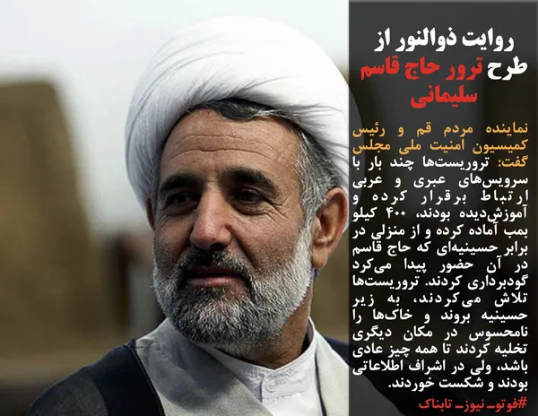نماینده مردم قم و رئیس کمیسیون امنیت ملی مجلس گفت: تروریست&zwnj;ها چند بار با سرویس&zwnj;های عبری و عربی ارتباط برقرار کرده و آموزش&zwnj;دیده بودند، ۴۰۰ کیلو بمب آماده کرده و از منزلی در برابر حسینیه&zwnj;ای که حاج قاسم در آن حضور پیدا می&zwnj;کرد گودبرداری کردند. تروریست&zwnj;ها تلاش می&zwnj;کردند، به زیر حسینیه بروند و خاک&zwnj;ها را نامحسوس در مکان دیگری تخلیه کردند تا همه چیز عادی باشد، ولی در اشراف اطلاعاتی بودند و شکست خوردند.
