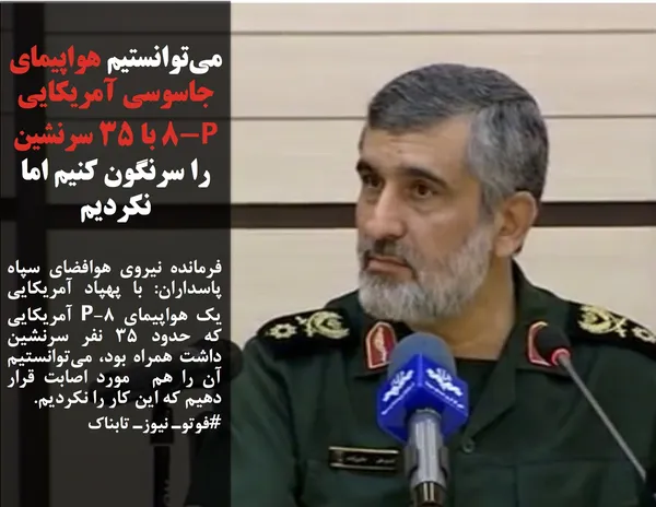 فرمانده نیروی هوافضای سپاه پاسداران: با پهپاد آمریکایی یک هواپیمای P-8 آمریکایی که حدود ۳۵ نفر سرنشین داشت همراه بود، می&zwnj;توانستیم آن را هم  مورد اصابت قرار دهیم که این کار را نکردیم.

