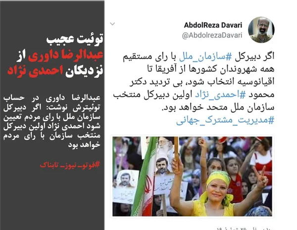 عبدالرضا داوری در حساب توئیترش نوشت: اگر دبیرکل سازمان ملل با رای مردم تعیین شود احمدی نژاد اولین دبیرکل منتخب سازمان با رای مردم خواهد بود
