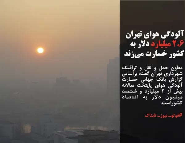 معاون حمل و نقل و ترافیک شهرداری تهران گفت: براساس گزارش بانک جهانی خسارت آلودگی هوای پایتخت سالانه بیش از ۲ میلیارد و ششصد میلیون دلار به اقتصاد کشوراست.
