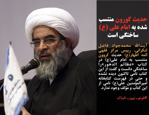 آیت&zwnj;الله محمدجواد فاضل لنکرانی، رییس مرکز فقهی ائمه اطهار(ع) حدیث کروون منتسب به امام علی(ع) در کتاب &laquo;عظائم الدهور&raquo;را ساختگی دانست و گفت: از این کتاب نامی تاکنون دیده نشده و حتی در فهرست کتابخانه امیرالمؤمنین علی(ع) نامی از این کتاب و مؤلف وجود ندارد.
