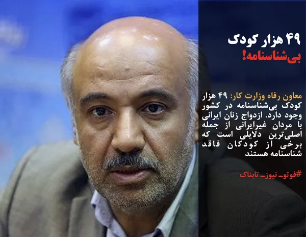 معاون رفاه وزارت کار: ۴٩ هزار کودک بی&zwnj;شناسنامه در کشور وجود دارد. ازدواج زنان ایرانی با مردان غیرایرانی از جمله اصلی&zwnj;ترین دلایلی است که برخی از کودکان فاقد شناسنامه هستند
