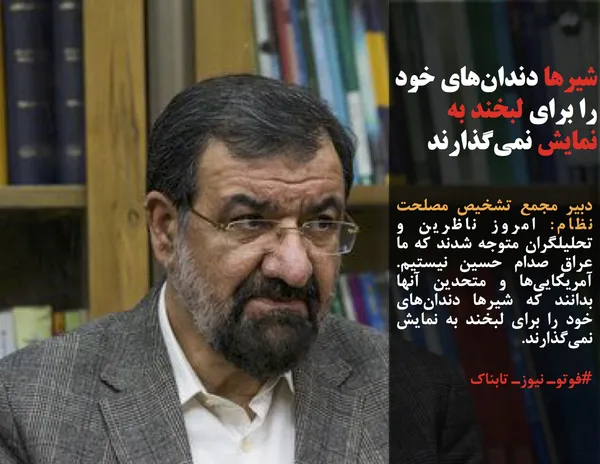 دبیر مجمع تشخیص مصلحت نظام: امروز ناظرین و تحلیلگران متوجه شدند که ما عراقِ صدام حسین نیستیم. آمریکایی&zwnj;ها و متحدین آنها بدانند که شیرها دندان&zwnj;های خود را برای لبخند به نمایش نمی&zwnj;گذارند.
