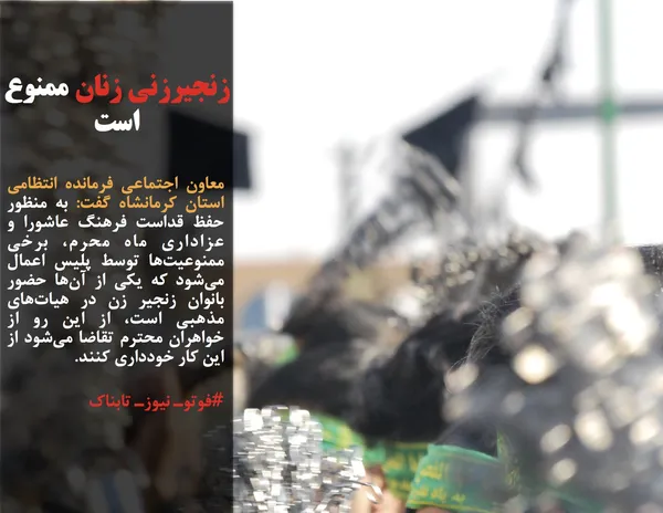 معاون اجتماعی فرمانده انتظامی استان کرمانشاه گفت: به منظور حفظ قداست فرهنگ عاشورا و عزاداری ماه محرم، برخی ممنوعیت&zwnj;ها توسط پلیس اعمال می&zwnj;شود که یکی از آن&zwnj;ها حضور بانوان زنجیر زن در هیات&zwnj;های مذهبی است، از این رو از خواهران محترم تقاضا می&zwnj;شود از این کار خودداری کنند. 
