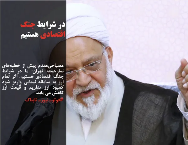 مصباحی&zwnj;مقدم پیش از خطبه&zwnj;های نمازجمعه تهران: ما در شرایط جنگ اقتصادی هستیم. اگر تمام ارز به سامانه نیمایی واریز شود کمبود ارز نداریم و قیمت ارز کاهش می یابد. 