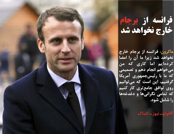 ماکرون: فرانسه از برجام خارج نخواهد شد زیرا ما آن را امضا کرده&zwnj;ایم اما کاری که من می&zwnj;خواهم انجام دهم و تصمیمی که ما با رئیس&zwnj;جمهوری آمریکا گرفتیم، این است که می&zwnj;توانیم روی توافق جامع&zwnj;تری کار کنیم که تمامی نگرانی&zwnj;ها و دغدغه&zwnj;ها را شامل شود.
